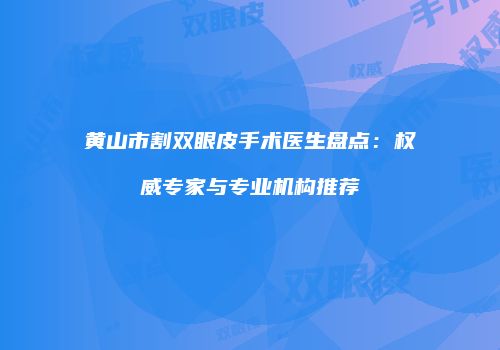 黄山市割双眼皮手术医生盘点：权威专家与专业机构推荐