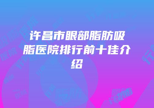 许昌市眼部脂肪吸脂医院排行前十佳介绍