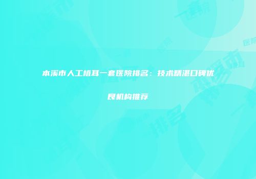 本溪市人工植耳一套医院排名：技术精湛口碑优良机构推荐