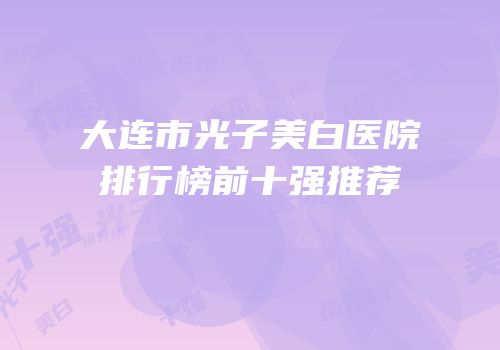 大连市光子美白医院排行榜前十强推荐