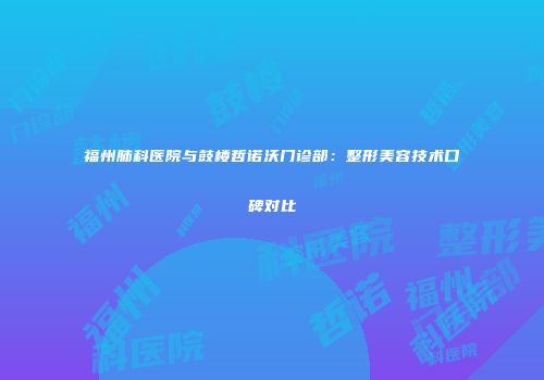 福州肺科医院与鼓楼哲诺沃门诊部：整形美容技术口碑对比