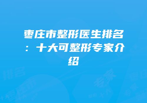 枣庄市整形医生排名：十大可整形专家介绍