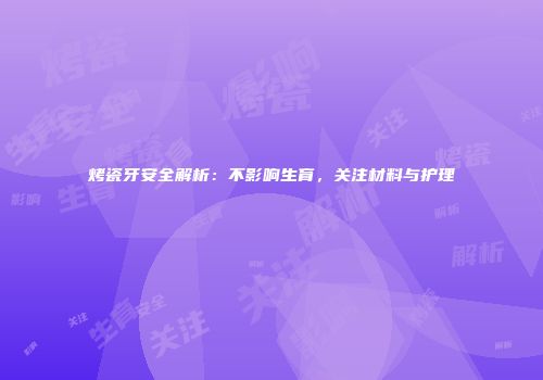 烤瓷牙安全解析：不影响生育，关注材料与护理