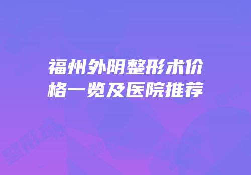 福州外阴整形术价格一览及医院推荐