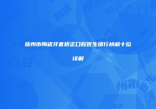 抚州市陶瓷牙套矫正口腔医生排行榜前十位详解