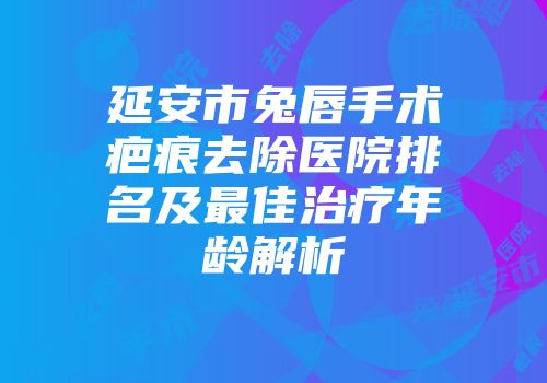 延安市兔唇手术疤痕去除医院排名及最佳治疗年龄解析
