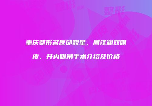 重庆整形名医邱靓星、周泽渊双眼皮、开内眼角手术介绍及价格