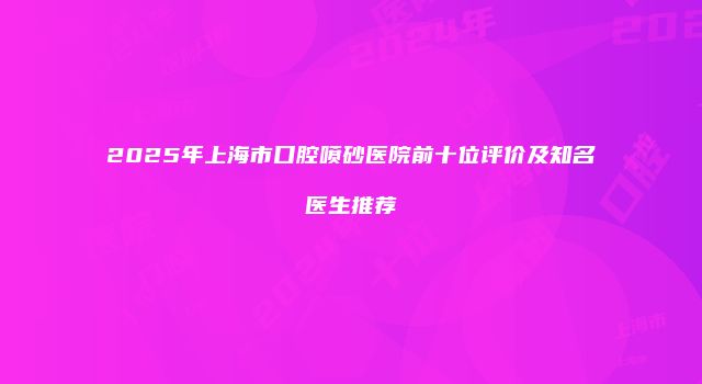 2025年上海市口腔喷砂医院前十位评价及知名医生推荐