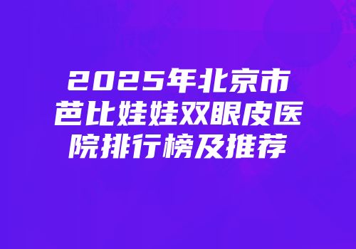 2025年北京市芭比娃娃双眼皮医院排行榜及推荐