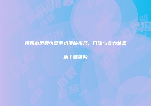 揭阳市唇裂恢复手术医院排名：口碑与实力兼备的十强医院