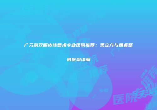 广元割双眼皮修复术专业医院推荐：美立方与朗睿整形医院详解