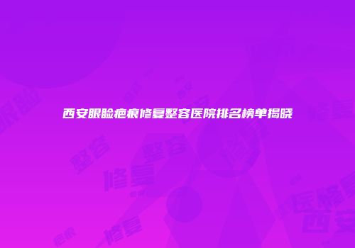 西安眼睑疤痕修复整容医院排名榜单揭晓