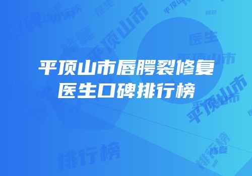 平顶山市唇腭裂修复医生口碑排行榜