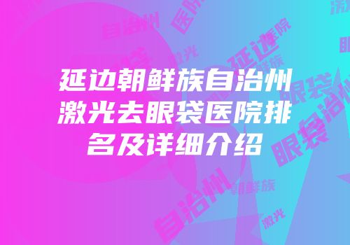 延边朝鲜族自治州激光去眼袋医院排名及详细介绍