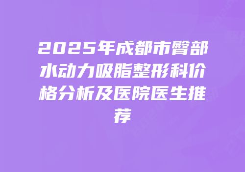 2025年成都市臀部水动力吸脂整形科价格分析及医院医生推荐