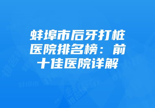 蚌埠市后牙打桩医院排名榜：前十佳医院详解