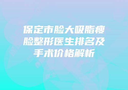 保定市脸大吸脂瘦脸整形医生排名及手术价格解析