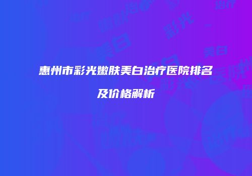 惠州市彩光嫩肤美白治疗医院排名及价格解析