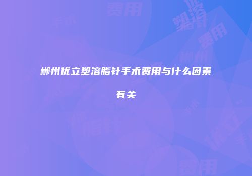 郴州优立塑溶脂针手术费用与什么因素有关