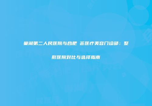 巢湖第二人民医院与合肥媄荟医疗美容门诊部：整形医院对比与选择指南
