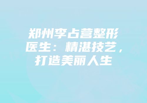 郑州李占营整形医生：精湛技艺，打造美丽人生
