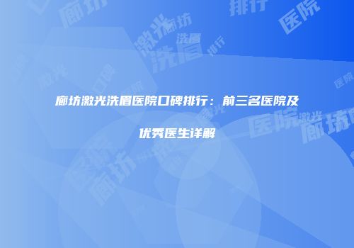 廊坊激光洗眉医院口碑排行：前三名医院及优秀医生详解