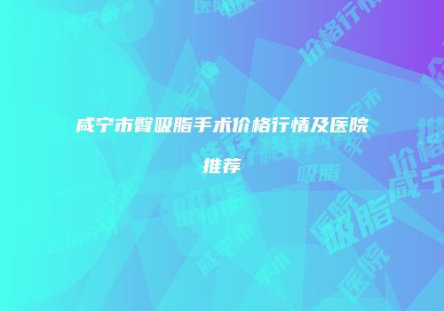 咸宁市臀吸脂手术价格行情及医院推荐