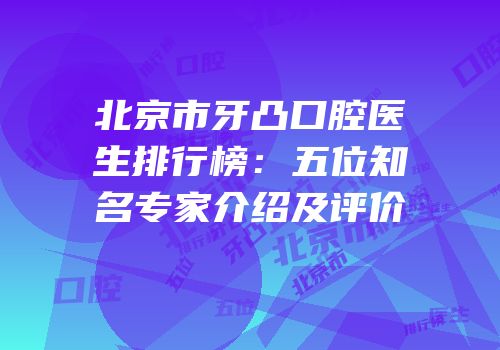 北京市牙凸口腔医生排行榜：五位知名专家介绍及评价