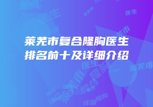 莱芜市复合隆胸医生排名前十及详细介绍