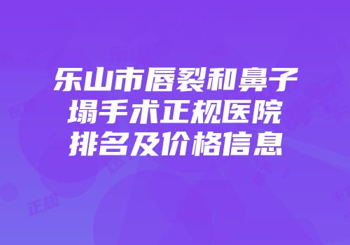 乐山市唇裂和鼻子塌手术正规医院排名及价格信息