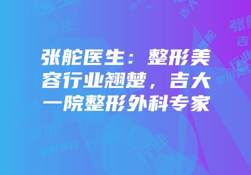 张舵医生：整形美容行业翘楚，吉大一院整形外科专家