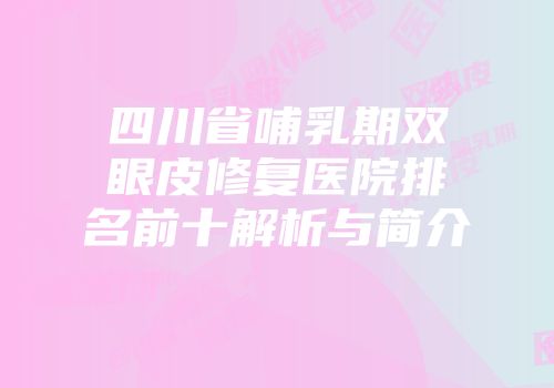四川省哺乳期双眼皮修复医院排名前十解析与简介
