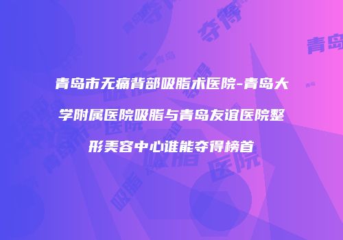 青岛市无痛背部吸脂术医院-青岛大学附属医院吸脂与青岛友谊医院整形美容中心谁能夺得榜首