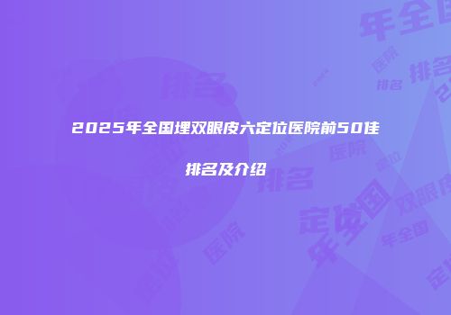 2025年全国埋双眼皮六定位医院前50佳排名及介绍