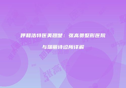 呼和浩特医美翘楚：张高贵整形医院与瑞丽诗诊所详解