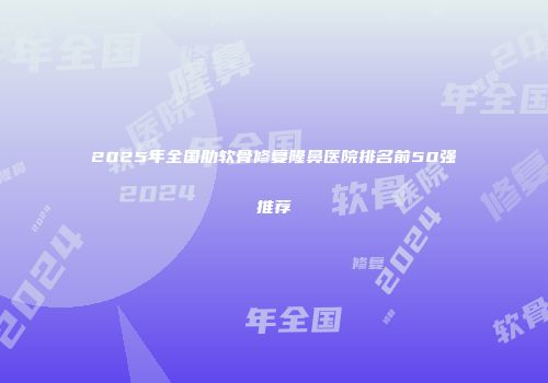 2025年全国肋软骨修复隆鼻医院排名前50强推荐