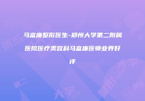 马富廉整形医生-郑州大学第二附属医院医疗美容科马富廉医师业界好评