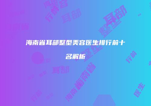 海南省耳部整型美容医生排行前十名解析