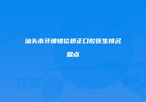 汕头市牙槽错位矫正口腔医生排名盘点