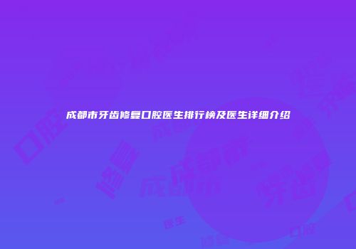 成都市牙齿修复口腔医生排行榜及医生详细介绍