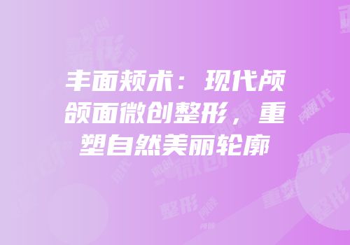 丰面颊术：现代颅颌面微创整形，重塑自然美丽轮廓