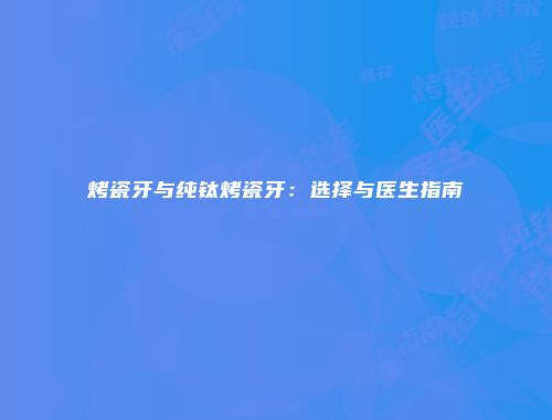 烤瓷牙与纯钛烤瓷牙：选择与医生指南