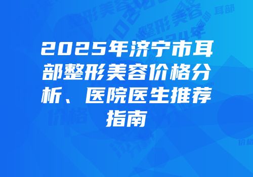2025年济宁市耳部整形美容价格分析、医院医生推荐指南