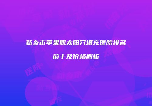 新乡市苹果肌太阳穴填充医院排名前十及价格解析