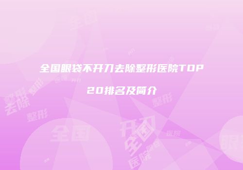 全国眼袋不开刀去除整形医院TOP20排名及简介