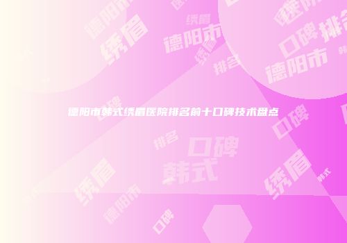 德阳市韩式绣眉医院排名前十口碑技术盘点