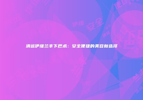 清远伊维兰丰下巴术：安全便捷的美容新选择
