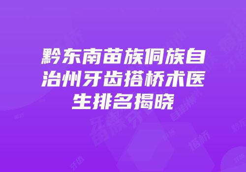 黔东南苗族侗族自治州牙齿搭桥术医生排名揭晓
