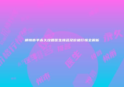 柳州市半永久纹唇医生排名及价格行情全解析