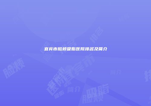 宜宾市脸颊吸脂医院排名及简介